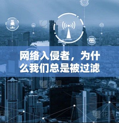 网络入侵者，为什么我们总是被过滤？网络技术的反制与人性的束缚