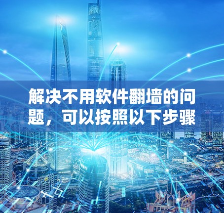 解决不用软件翻墙的问题，可以按照以下步骤进行