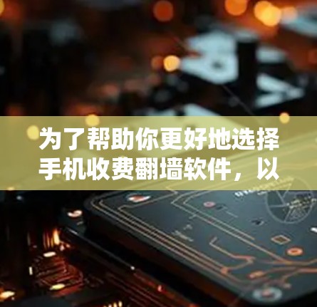为了帮助你更好地选择手机收费翻墙软件，以下是分步骤的建议