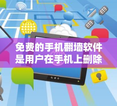 免费的手机翻墙软件是用户在手机上删除广告和视频内容的一种方法，但需注意其使用安全性和效果。以下是几种推荐的免费软件，供参考