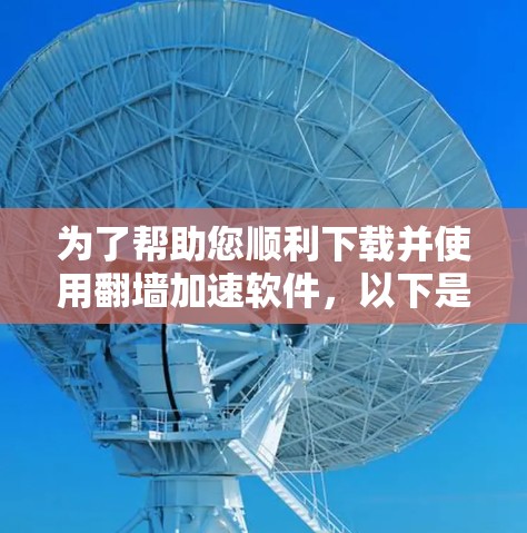 为了帮助您顺利下载并使用翻墙加速软件,以下是一步步的建议 为了帮助您顺利下载并使用翻墙加速软件,以下是一步步的建议