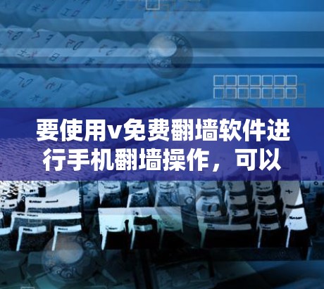 要使用v免费翻墙软件进行手机翻墙操作，可以按照以下步骤进行