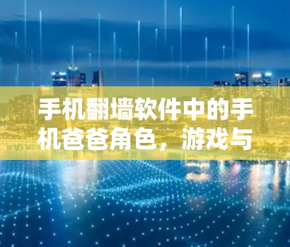 手机翻墙软件中的手机爸爸角色，游戏与家庭的结合