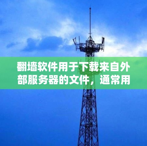 翻墙软件用于下载来自外部服务器的文件，通常用于绕过网站的封锁限制。以下是一些常用的翻墙软件推荐
