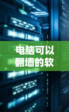 电脑可以翻墙的软件多种多样，涵盖了安装软件、云存储工具、加密工具以及利用云资源等多种方式。以下是一些常见的软件和工具，供参考