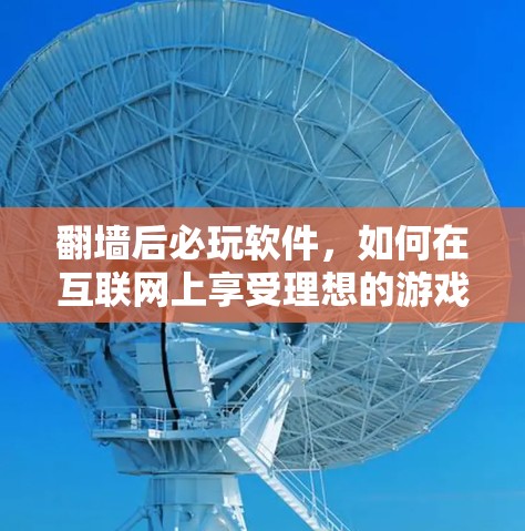 翻墙后必玩软件，如何在互联网上享受理想的游戏体验