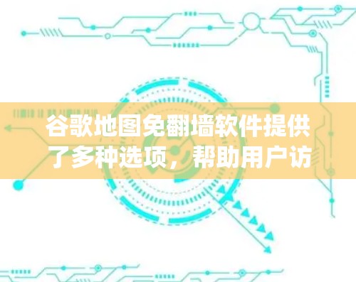 谷歌地图免翻墙软件提供了多种选项，帮助用户访问免翻墙的Google Maps。以下是详细介绍
