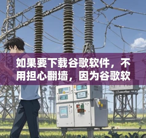 如果要下载谷歌软件，不用担心翻墙，因为谷歌软件通常都是在本地存储的，不需要翻墙访问。以下是几种常见的谷歌软件及其下载说明