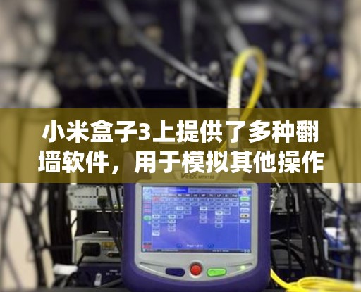 小米盒子3上提供了多种翻墙软件，用于模拟其他操作系统和设备资源，帮助用户在没有网络的情况下工作和学习。以下是关于小米盒子3翻墙软件的详细信息