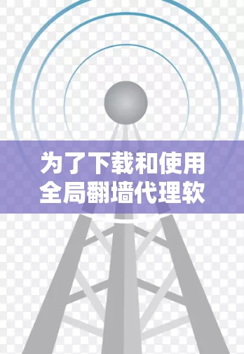 为了下载和使用全局翻墙代理软件，您可以按照以下步骤进行