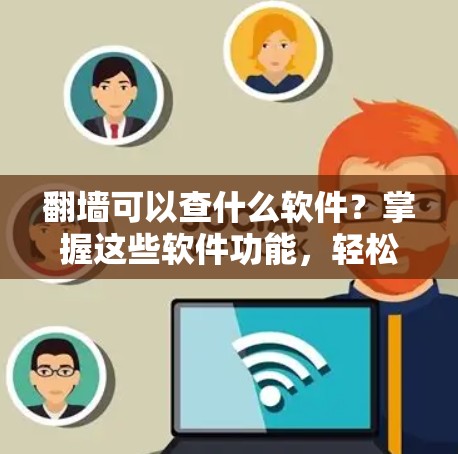 翻墙可以查什么软件？掌握这些软件功能，轻松利用网络资源！
