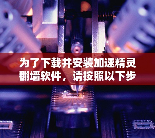 为了下载并安装加速精灵翻墙软件，请按照以下步骤操作