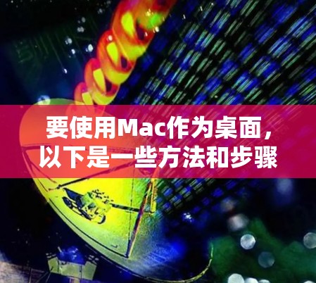 要使用Mac作为桌面，以下是一些方法和步骤