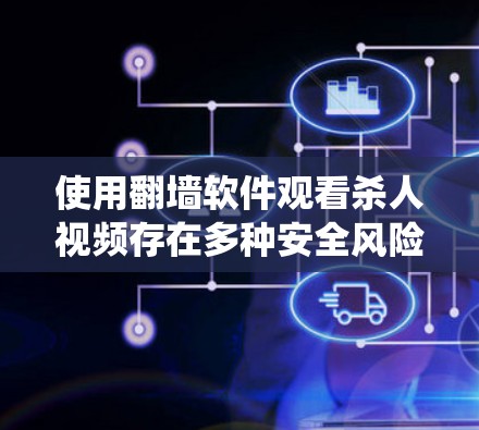 使用翻墙软件观看杀人视频存在多种安全风险，包括下载非法链接、系统响应变慢、恶意代码存在等。以下是对这一问题的详细分析和建议