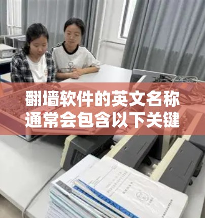 翻墙软件的英文名称通常会包含以下关键词，翻墙（Fovio）第三方（Rev2）或内置（Windows自带的翻墙工具）以下是常见的英文名称格式