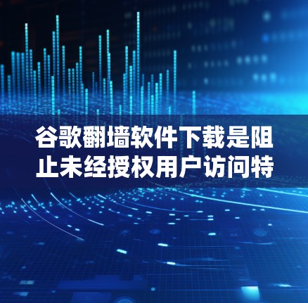 谷歌翻墙软件下载是阻止未经授权用户访问特定网站或资源的工具。以下是对该问题的详细解答
