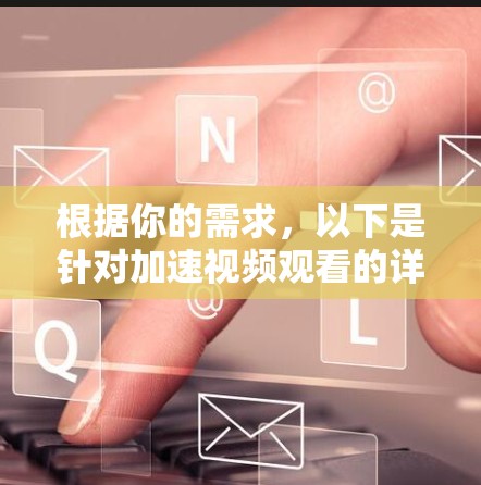 根据你的需求，以下是针对加速视频观看的详细步骤，涵盖翻墙加速软件的了解、筛选和使用