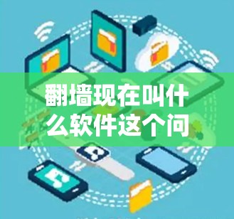 翻墙现在叫什么软件这个问题涉及到翻墙具体指的是什么。翻墙通常指的是网络上的访问限制或限制访问某些网站。以下是一些常见的翻墙软件和工具