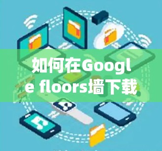 如何在Google floors墙下载安卓应用，实用指南