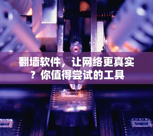 翻墙软件，让网络更真实？你值得尝试的工具