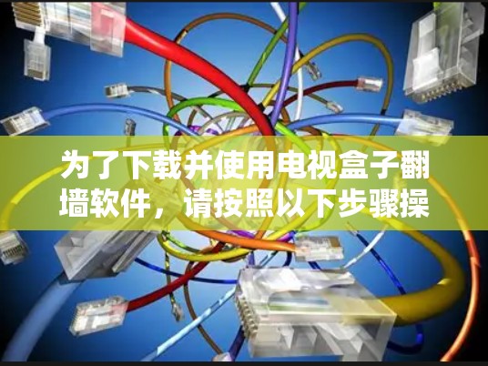 为了下载并使用电视盒子翻墙软件，请按照以下步骤操作