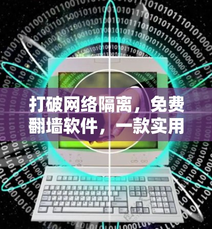 打破网络隔离，免费翻墙软件，一款实用工具，快速解决网络问题