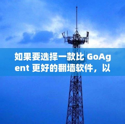 如果要选择一款比 GoAgent 更好的翻墙软件，以下是一些推荐选项，每款软件都有其独特的优势，适合不同需求的用户