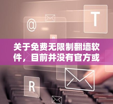 关于免费无限制翻墙软件，目前并没有官方或第三方提供完全免费且无限制翻墙功能的软件。通常，翻墙软件都是基于付费协议或基于开源技术，提供一定的安全性和功能限制。以下是一些可能的解决方案，供您参考
