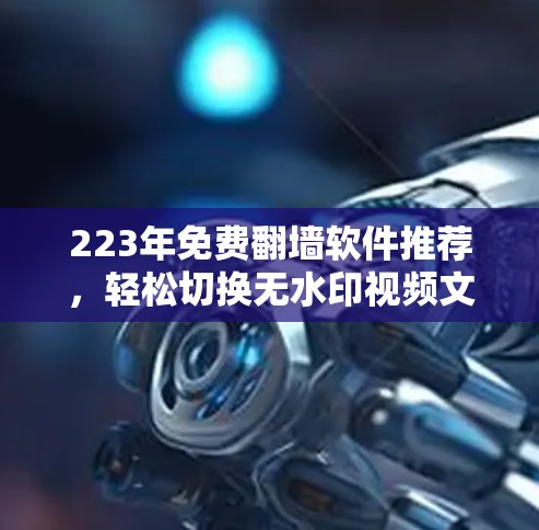 223年免费翻墙软件推荐，轻松切换无水印视频文件