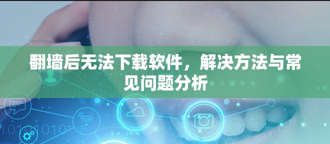 翻墙后无法下载软件，解决方法与常见问题分析