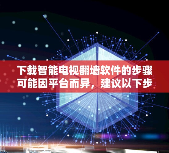 下载智能电视翻墙软件的步骤可能因平台而异，建议以下步骤