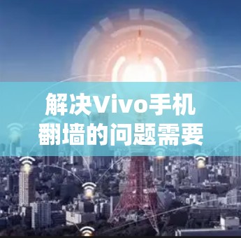 解决Vivo手机翻墙的问题需要系统性地进行，以下是一步步的解决方案