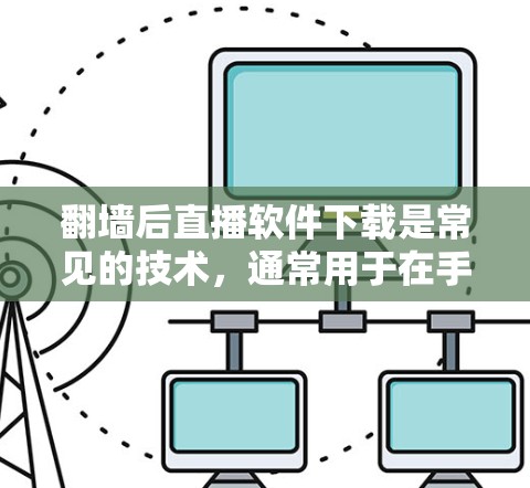 翻墙后直播软件下载是常见的技术，通常用于在手机上观看直播内容后，下载电脑上对应的直播软件，以获取完整的直播内容。以下是关于如何进行翻墙后直播软件下载的步骤和注意事项