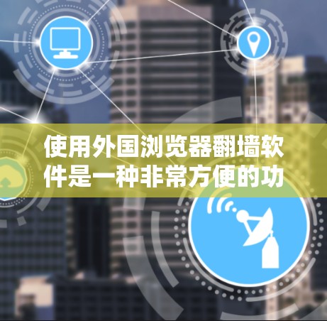 使用外国浏览器翻墙软件是一种非常方便的功能，但必须谨慎使用，以确保个人隐私和网络安全。以下是一些关键信息和步骤，帮助你有效地使用这些工具