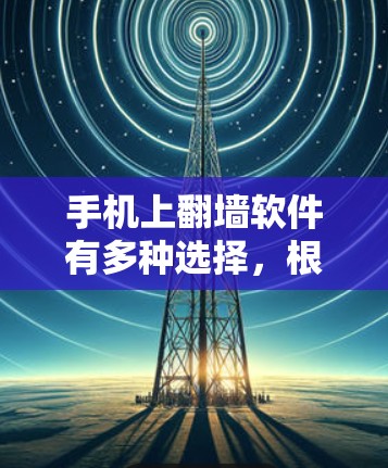 手机上翻墙软件有多种选择，根据不同的需求和使用场景，可以选择适合的软件来解决翻墙问题。以下是几种常见的翻墙软件推荐