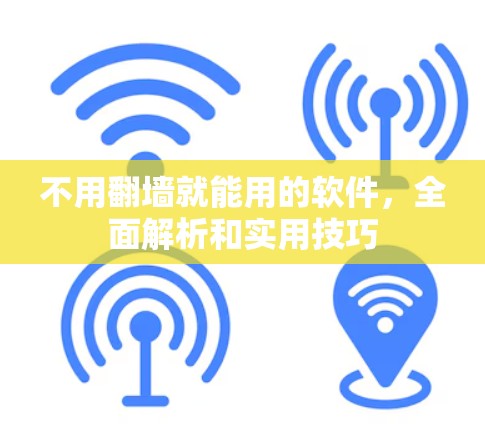 不用翻墙就能用的软件,全面解析和实用技巧 不用翻墙就能用的软件,全面解析和实用技巧