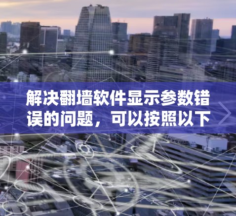 解决翻墙软件显示参数错误的问题，可以按照以下步骤进行