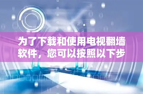 为了下载和使用电视翻墙软件，您可以按照以下步骤进行