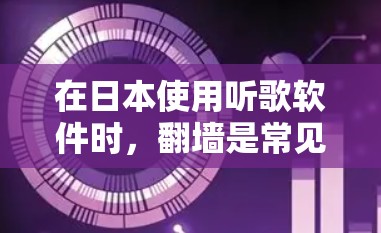 在日本使用听歌软件时，翻墙是常见的操作，但具体操作可能会因设备和软件而异。以下是处理翻墙的初步步骤