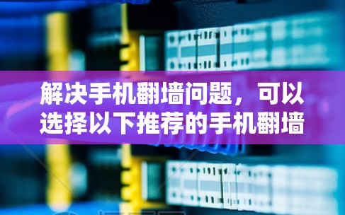 解决手机翻墙问题，可以选择以下推荐的手机翻墙软件