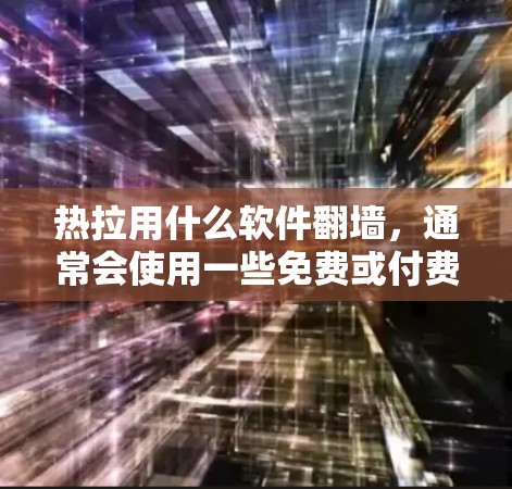 热拉用什么软件翻墙，通常会使用一些免费或付费的翻墙软件。以下是一些常见的翻墙软件推荐
