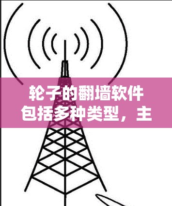 轮子的翻墙软件包括多种类型，主要应用于移动设备上管理移动应用和文件。以下是这些软件的详细分类及其功能