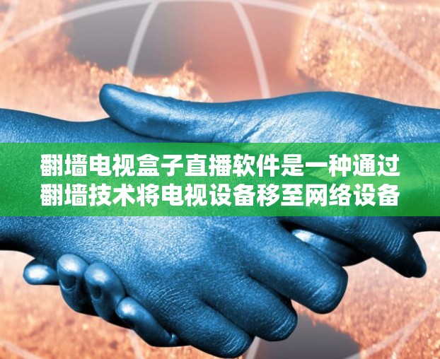 翻墙电视盒子直播软件是一种通过翻墙技术将电视设备移至网络设备上,并利用直播软件进行直播和管理的工具。以下是详细的步骤和信息 翻墙电视盒子直播软件是一种通过翻墙技术将电视设备移至网络设备上,并利用直播软件进行直播和管理的工具。以下是详细的步骤和信息