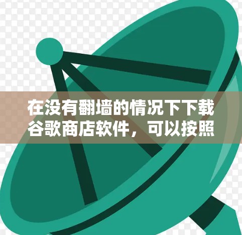 在没有翻墙的情况下下载谷歌商店软件，可以按照以下步骤进行