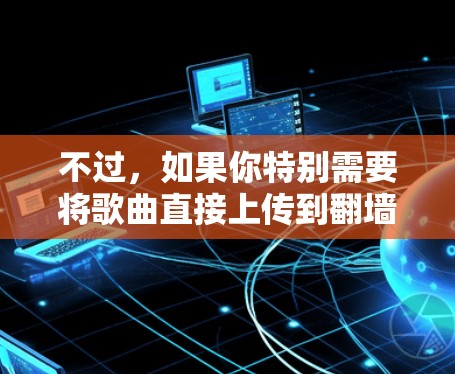 不过，如果你特别需要将歌曲直接上传到翻墙软件中，可以通过以下步骤实现