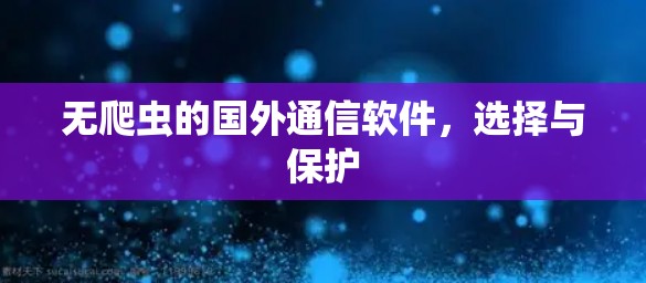 无爬虫的国外通信软件，选择与保护