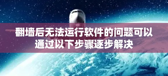 翻墙后无法运行软件的问题可以通过以下步骤逐步解决