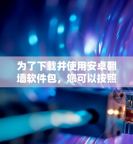 为了下载并使用安卓翻墙软件包，您可以按照以下步骤进行