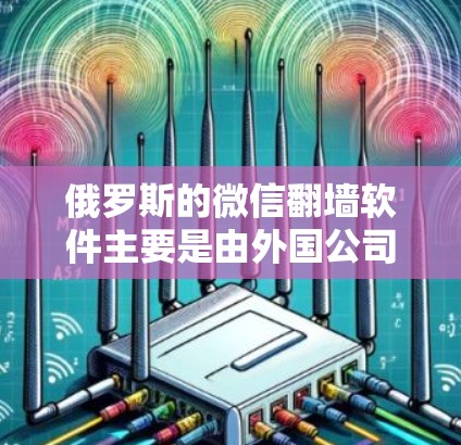 俄罗斯的微信翻墙软件主要是由外国公司开发，旨在让用户能够查看微信的内容。虽然听起来有趣，但可能存在安全、数据安全和法律问题。以下是对该软件的详细分析和建议