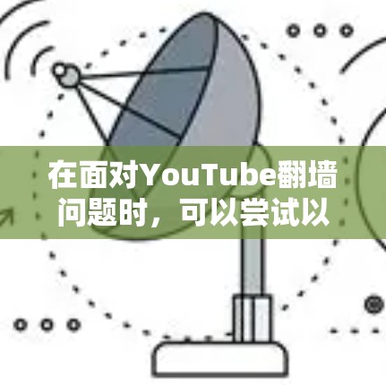在面对YouTube翻墙问题时，可以尝试以下步骤来解决问题